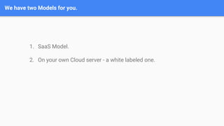 We have two Models for you.
1. SaaS Model.
2. On your own Cloud server - a white labeled one.
 