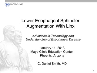 Lower Esophageal Sphincter
  Augmentation With Linx

    Advances in Technology and
 Understanding of Esophageal Disease

         January 11, 2013
    Mayo Clinic Education Center
         Phoenix, Arizona

        C. Daniel Smith, MD
                                       1
 