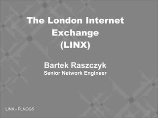 LINX - PLNOG5
The London Internet
Exchange
(LINX)
Bartek Raszczyk
Senior Network Engineer
 