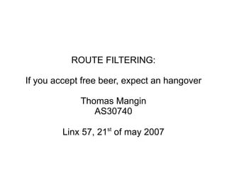 ROUTE FILTERING:
If you accept free beer, expect an hangover
Thomas Mangin
AS30740
Linx 57, 21st
of may 2007
 