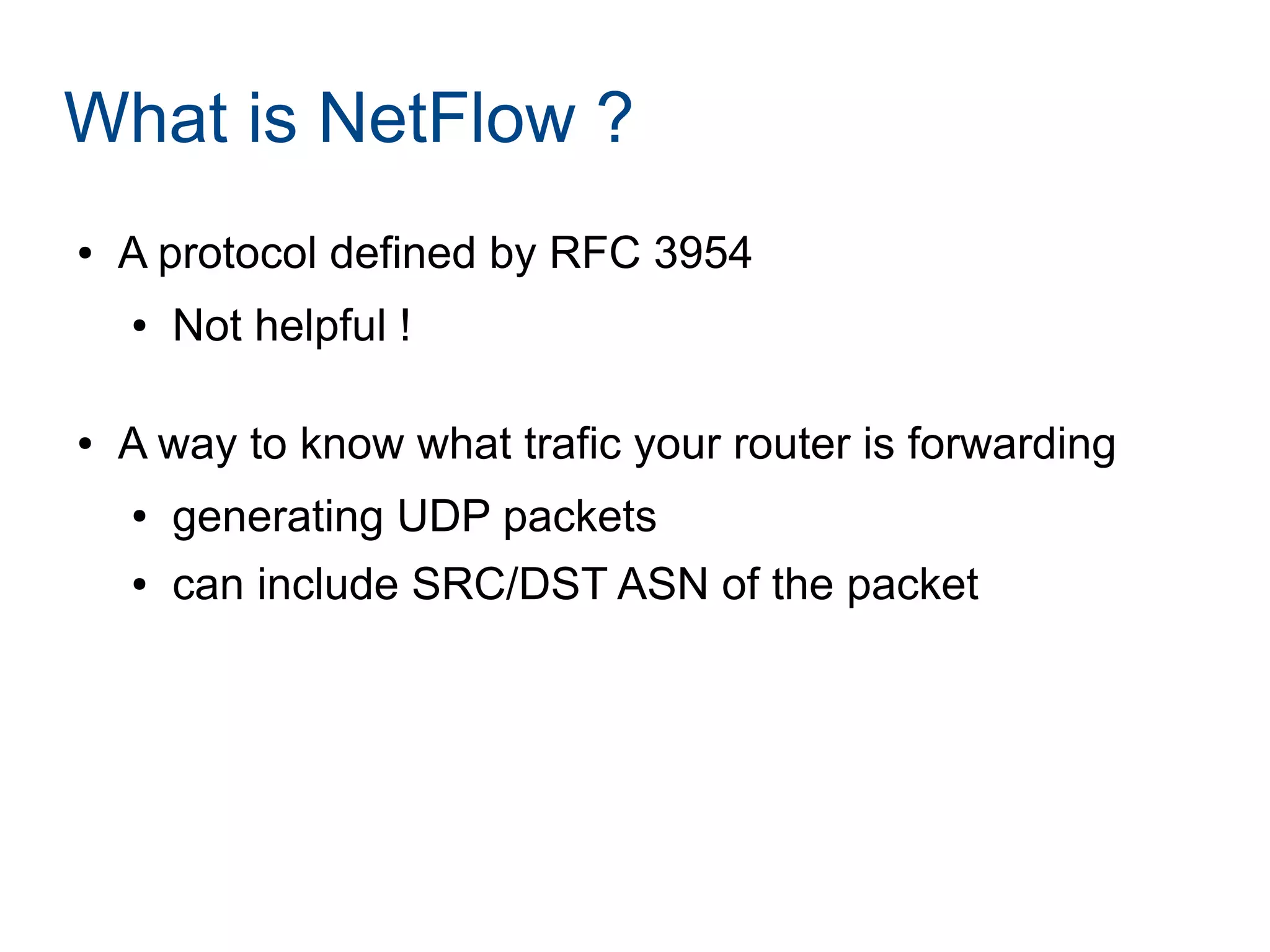 What is NetFlow ?
● A protocol defined by RFC 3954
● Not helpful !
● A way to know what trafic your router is forwarding
● generating UDP packets
● can include SRC/DST ASN of the packet
 