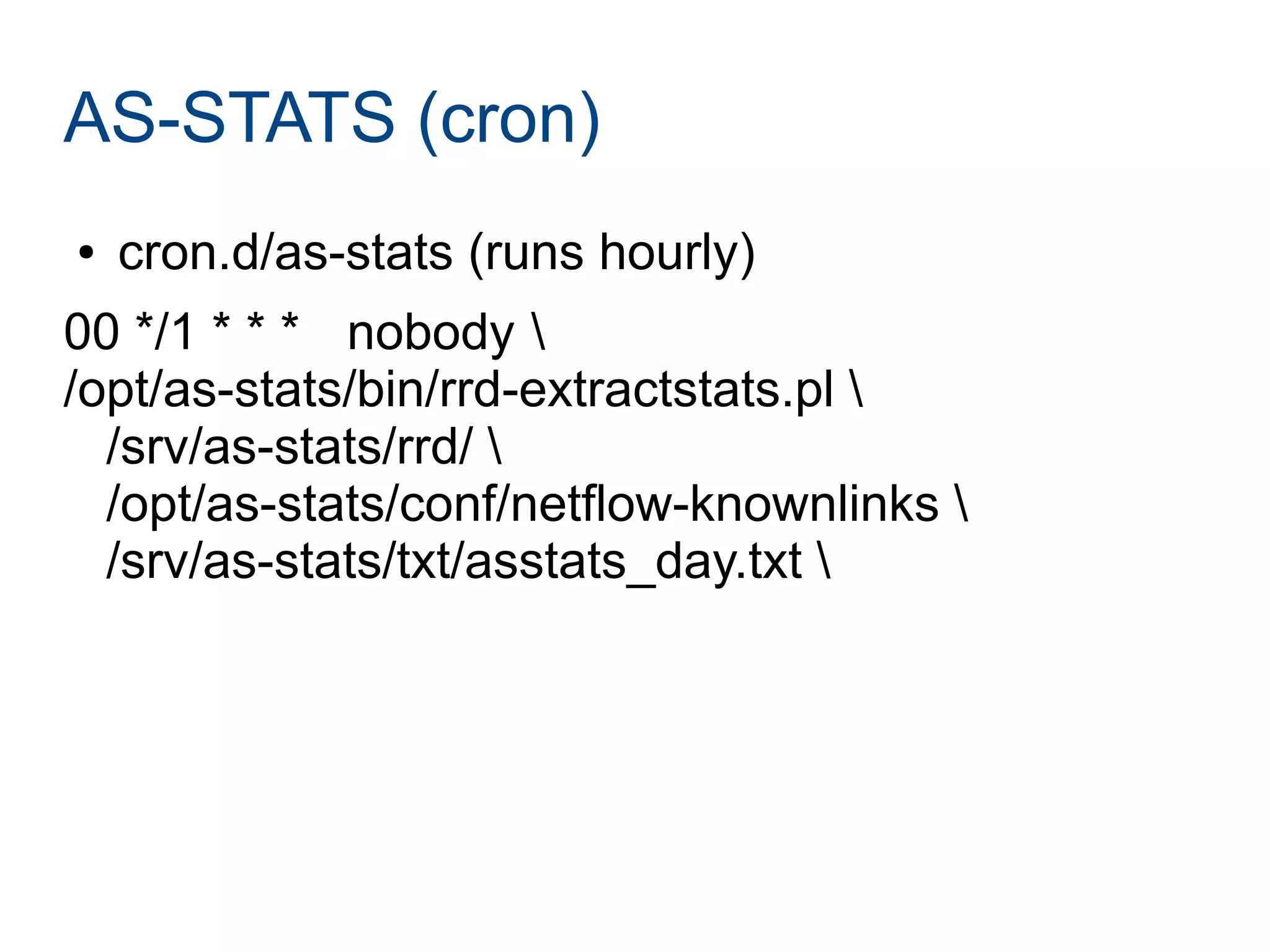 AS-STATS (cron)
● cron.d/as-stats (runs hourly)
00 */1 * * * nobody 
/opt/as-stats/bin/rrd-extractstats.pl 
/srv/as-stats/rrd/ 
/opt/as-stats/conf/netflow-knownlinks 
/srv/as-stats/txt/asstats_day.txt 
 