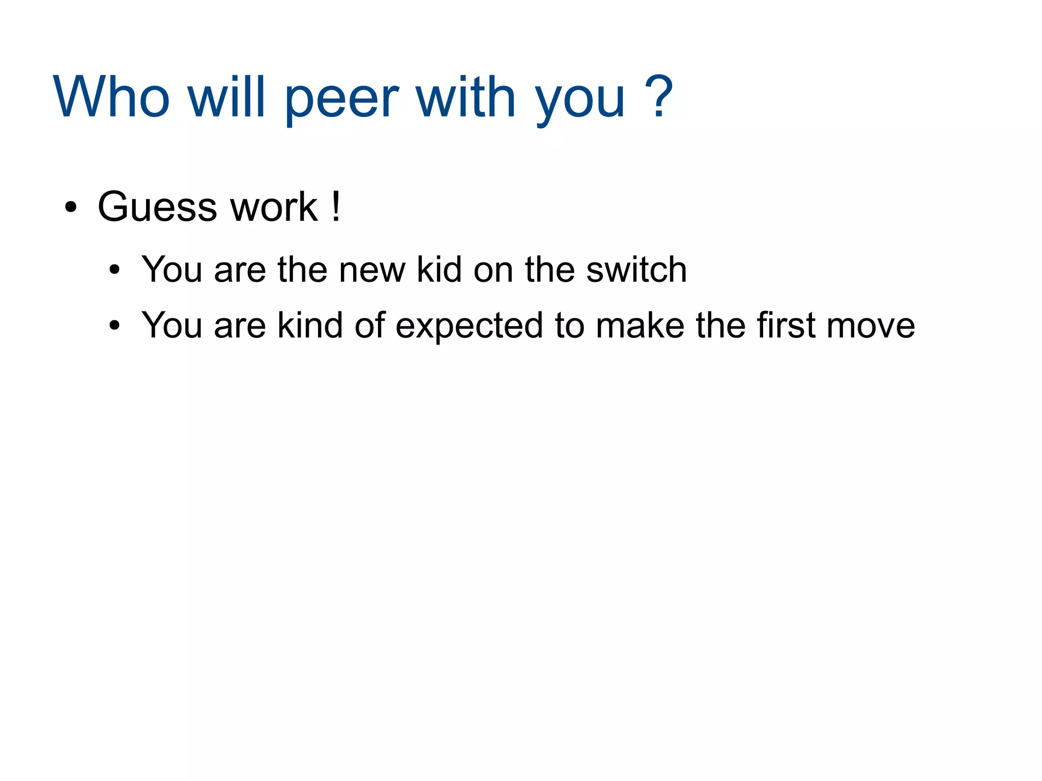 Who will peer with you ?
● Guess work !
● You are the new kid on the switch
● You are kind of expected to make the first move
 