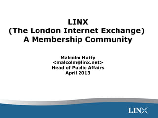 LINX
(The London Internet Exchange)
A Membership Community
Malcolm Hutty
<malcolm@linx.net>
Head of Public Affairs
April 2013
 
