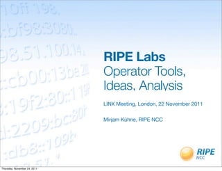 RIPE Labs
                              Operator Tools,
                              Ideas, Analysis
                              LINX Meeting, London, 22 November 2011


                              Mirjam Kühne, RIPE NCC




Thursday, November 24, 2011
 