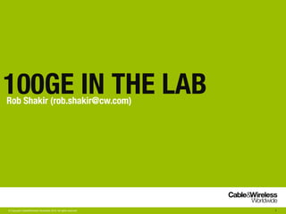 100GE IN THE LAB
Rob Shakir (rob.shakir@cw.com)




© Copyright Cable&Wireless Worldwide 2010. All rights reserved.   1
 