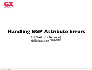 Handling BGP Attribute Errors
                      Rob Shakir (GX Networks)
                      rjs@eng.gxn.net / RJS-RIPE




Monday, 18 May 2009                                1
 