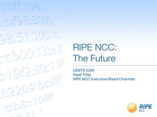 RIPE NCC:!
The Future
LINX79 EGM
Nigel Titley
RIPE NCC Executive Board Chairman
 