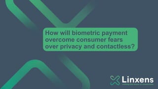 How will biometric payment
overcome consumer fears
over privacy and contactless?
 