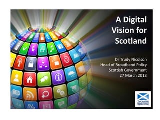 A Digital
     Vision for
      Scotland
       Dr Trudy Nicolson
Head of Broadband Policy
    Scottish Government
          27 March 2013
 