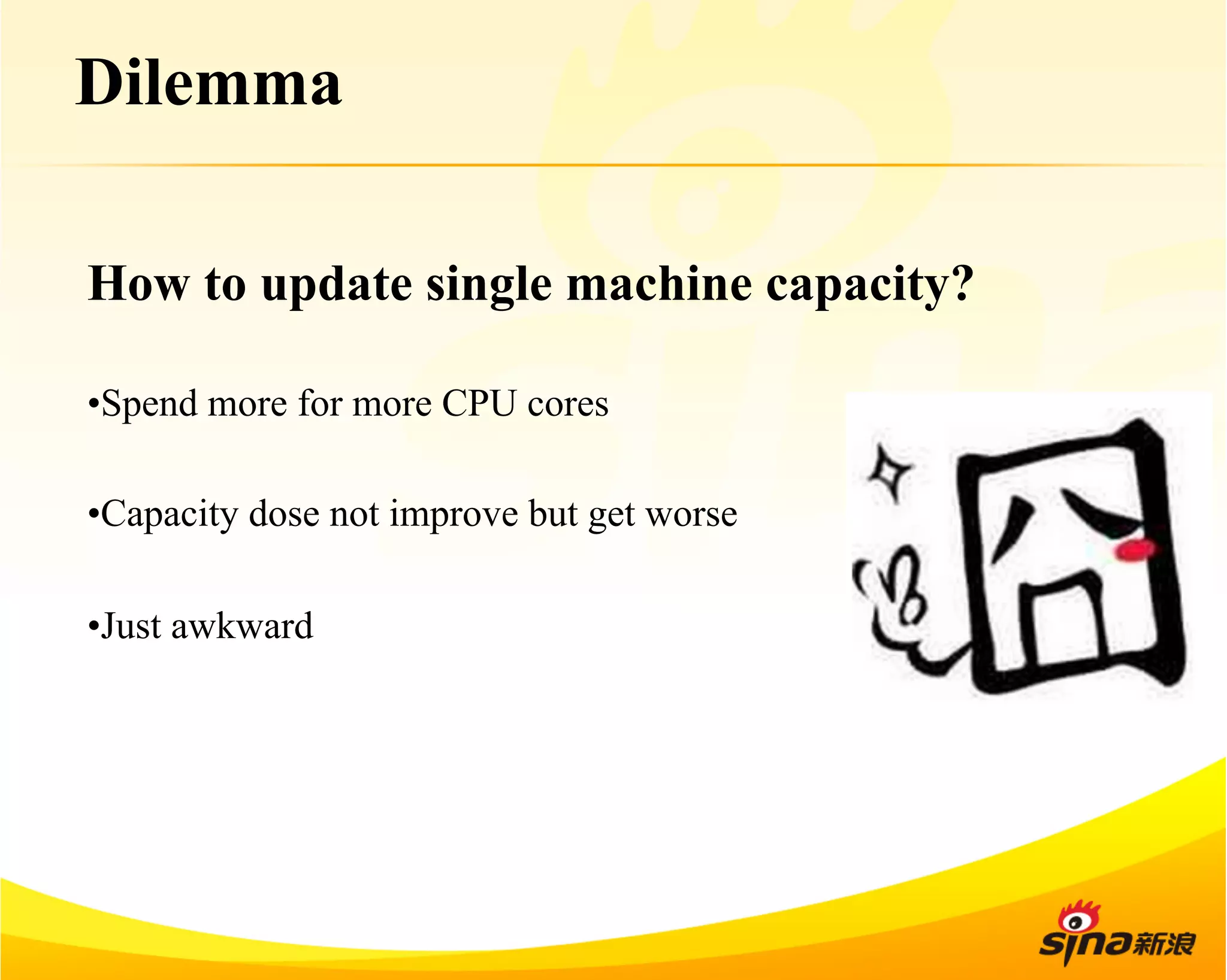 Dilemma 
How to update single machine capacity? 
• Spend more for more CPU cores 
• Capacity dose not improve but get worse 
• Just awkward 
 