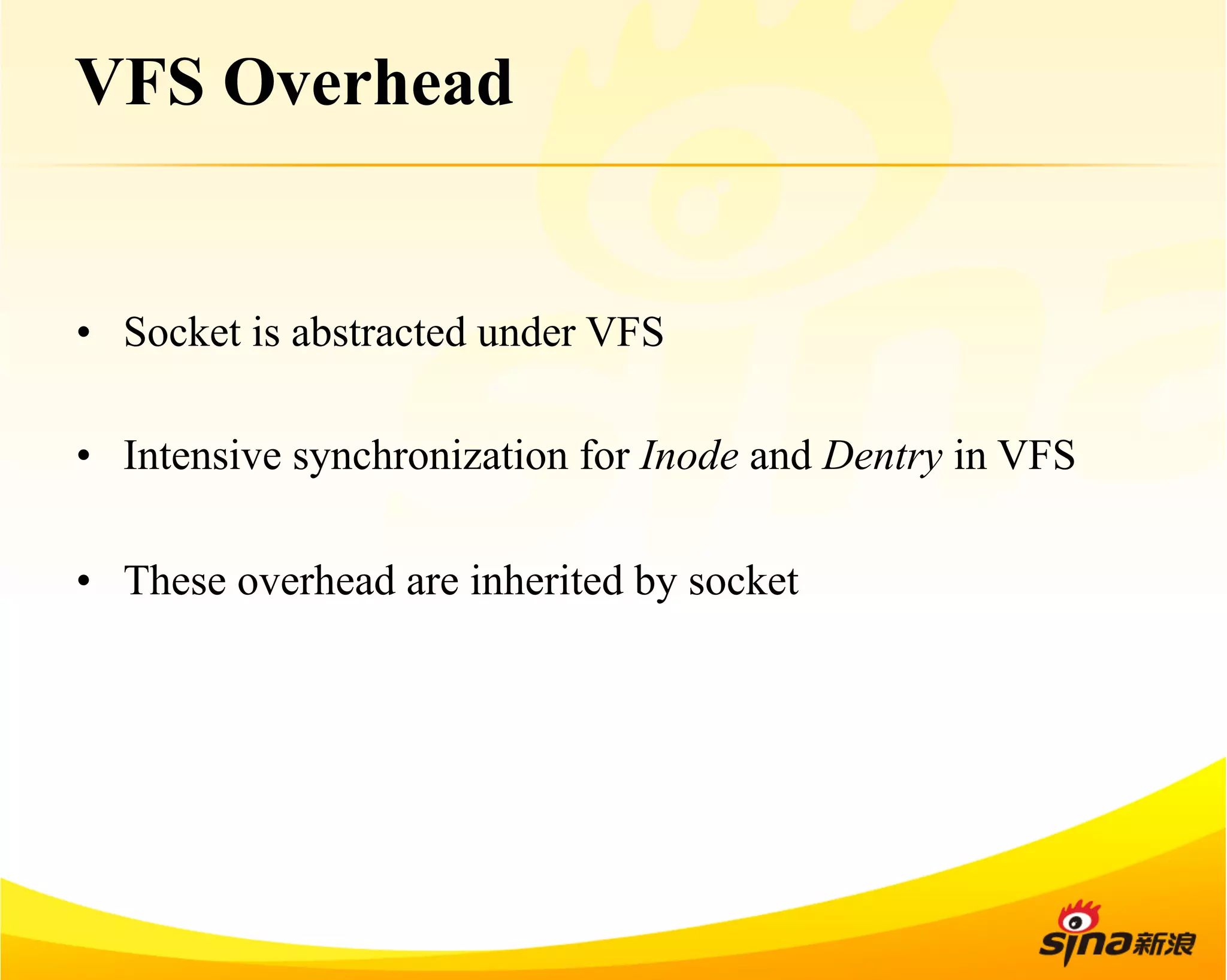 VFS Overhead 
• Socket is abstracted under VFS 
• Intensive synchronization for Inode and Dentry in VFS 
• These overhead are inherited by socket 
 