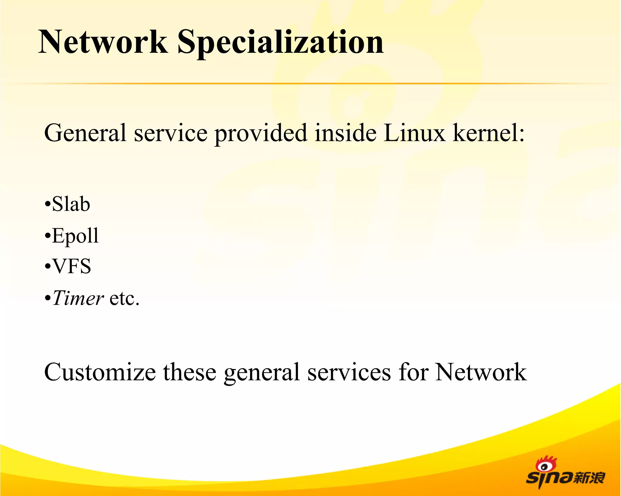 Network Specialization 
General service provided inside Linux kernel: 
• Slab 
• Epoll 
• VFS 
• Timer etc. 
Customize these general services for Network 
 