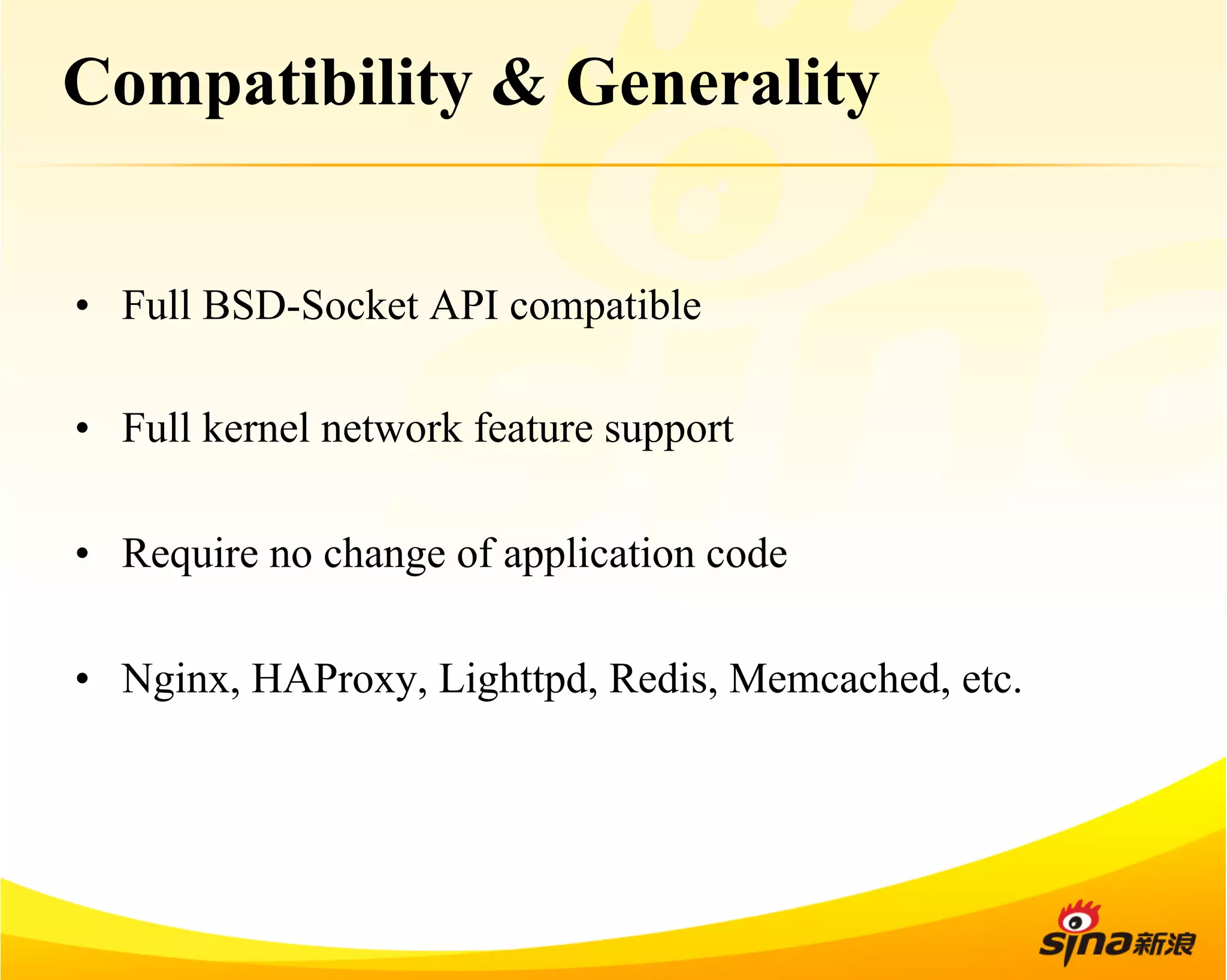 Compatibility & Generality 
• Full BSD-Socket API compatible 
• Full kernel network feature support 
• Require no change of application code 
• Nginx, HAProxy, Lighttpd, Redis, Memcached, etc. 
 