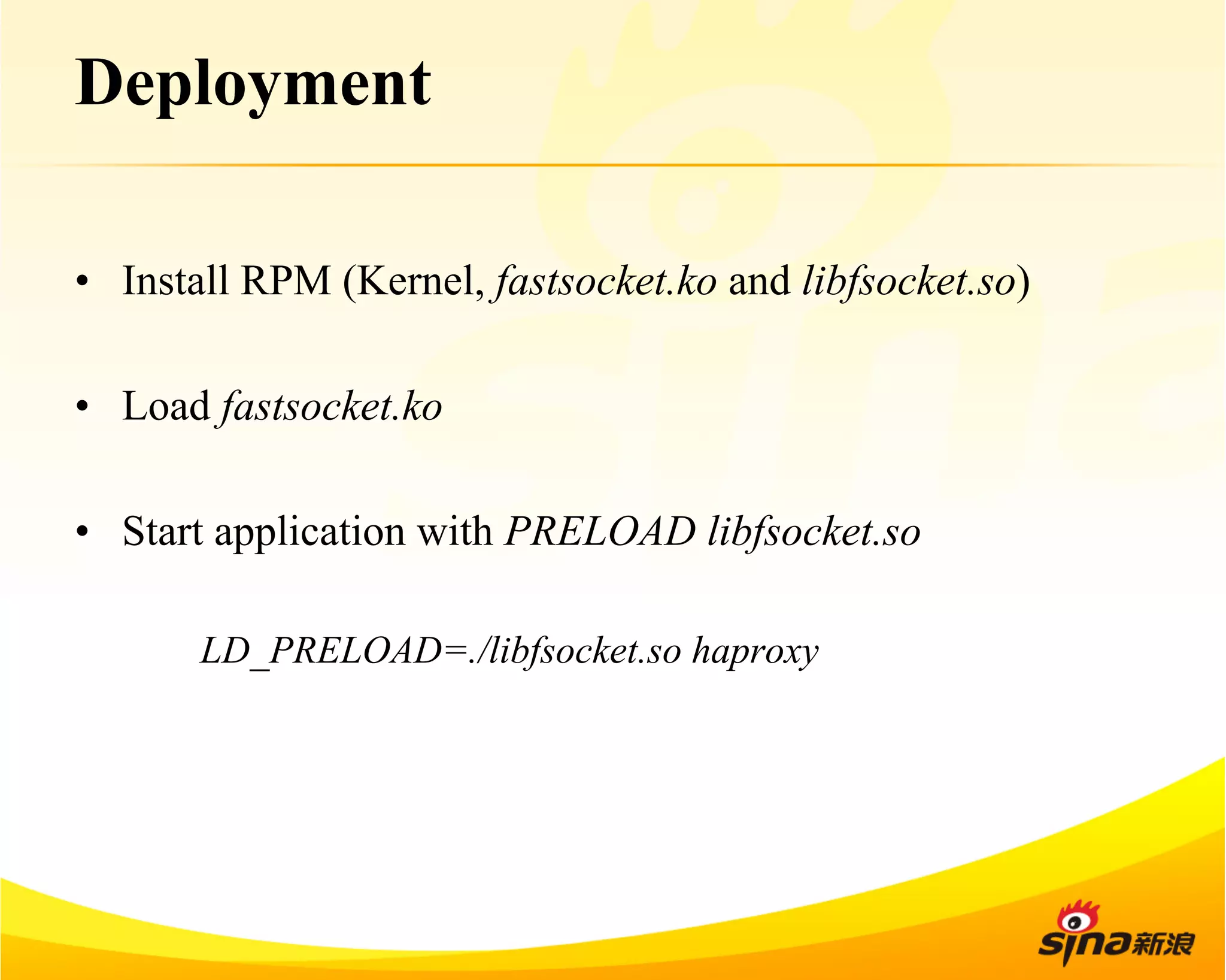 Deployment 
• Install RPM (Kernel, fastsocket.ko and libfsocket.so) 
• Load fastsocket.ko 
• Start application with PRELOAD libfsocket.so 
LD_PRELOAD=./libfsocket.so haproxy 
 