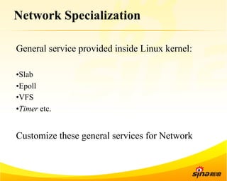 Network Specialization 
General service provided inside Linux kernel: 
• Slab 
• Epoll 
• VFS 
• Timer etc. 
Customize these general services for Network 
 