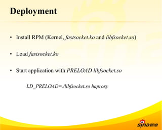 Deployment 
• Install RPM (Kernel, fastsocket.ko and libfsocket.so) 
• Load fastsocket.ko 
• Start application with PRELOAD libfsocket.so 
LD_PRELOAD=./libfsocket.so haproxy 
 