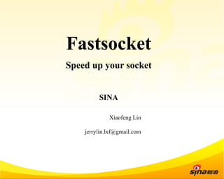 Fastsocket 
Speed up your socket 
SINA 
Xiaofeng Lin 
jerrylin.lxf@gmail.com 
 