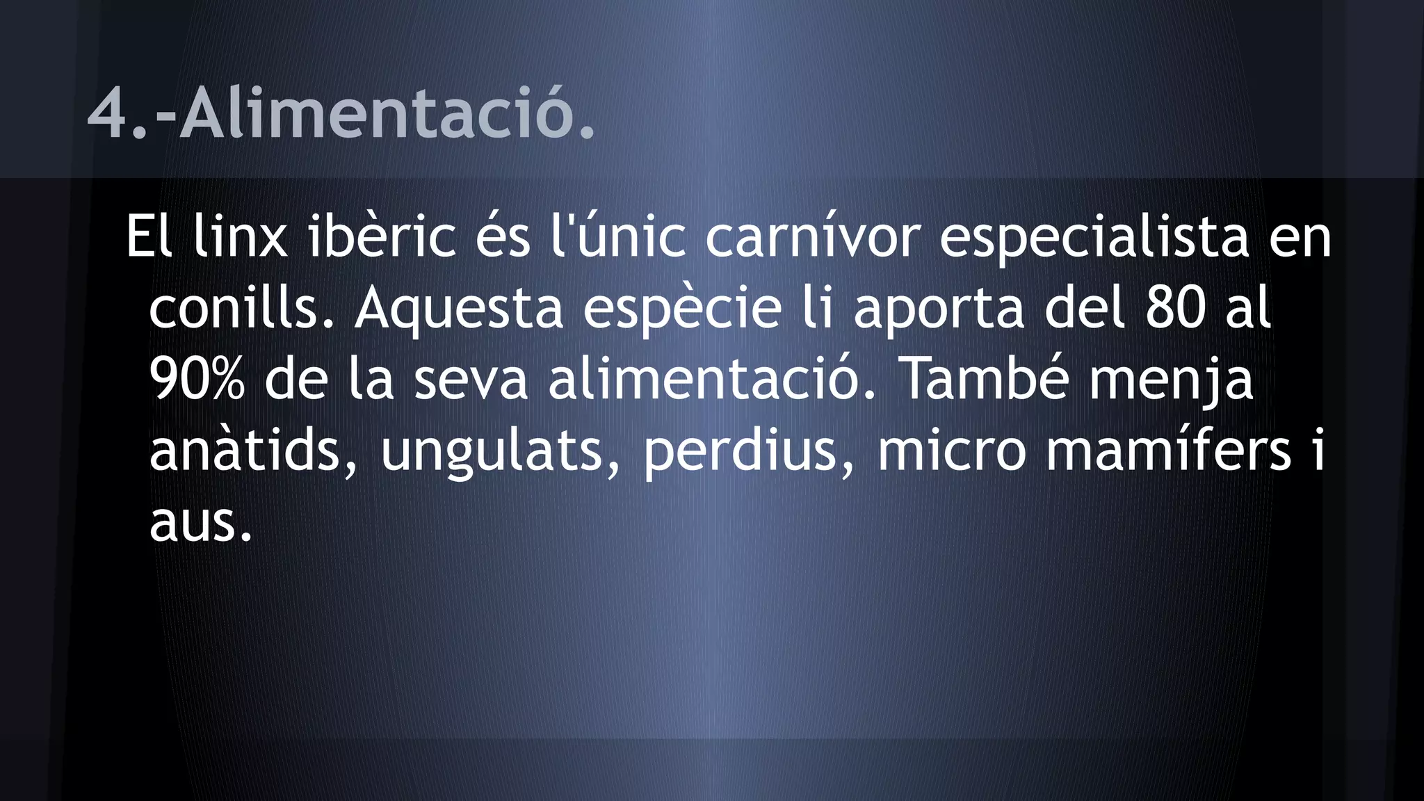 4.-Alimentació.
El linx ibèric és l'únic carnívor especialista en
conills. Aquesta espècie li aporta del 80 al
90% de la seva alimentació. També menja
anàtids, ungulats, perdius, micro mamífers i
aus.

 