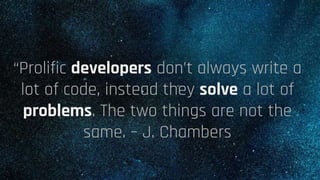 “Prolific developers don’t always write a
lot of code, instead they solve a lot of
problems. The two things are not the
same. – J. Chambers
 
