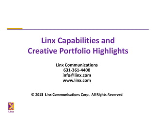Linx Capabilities and                  
Creative Portfolio Highlights
               Linx Communications
                   631‐361‐4400
                  info@linx.com
                   www.linx.com

 © 2013  Linx Communications Corp.  All Rights Reserved
 