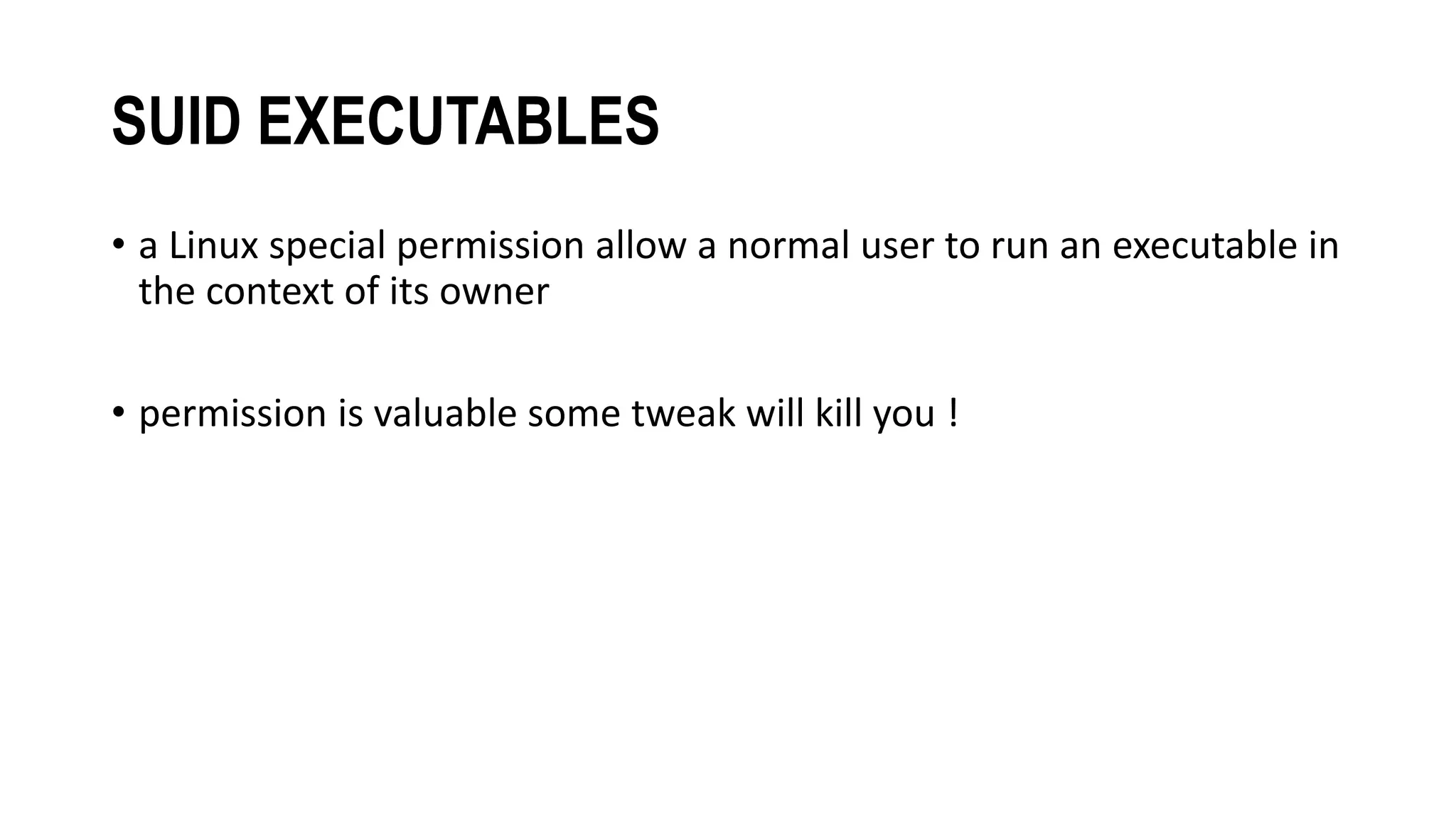 SUID EXECUTABLES
• a Linux special permission allow a normal user to run an executable in
the context of its owner
• permission is valuable some tweak will kill you !
 
