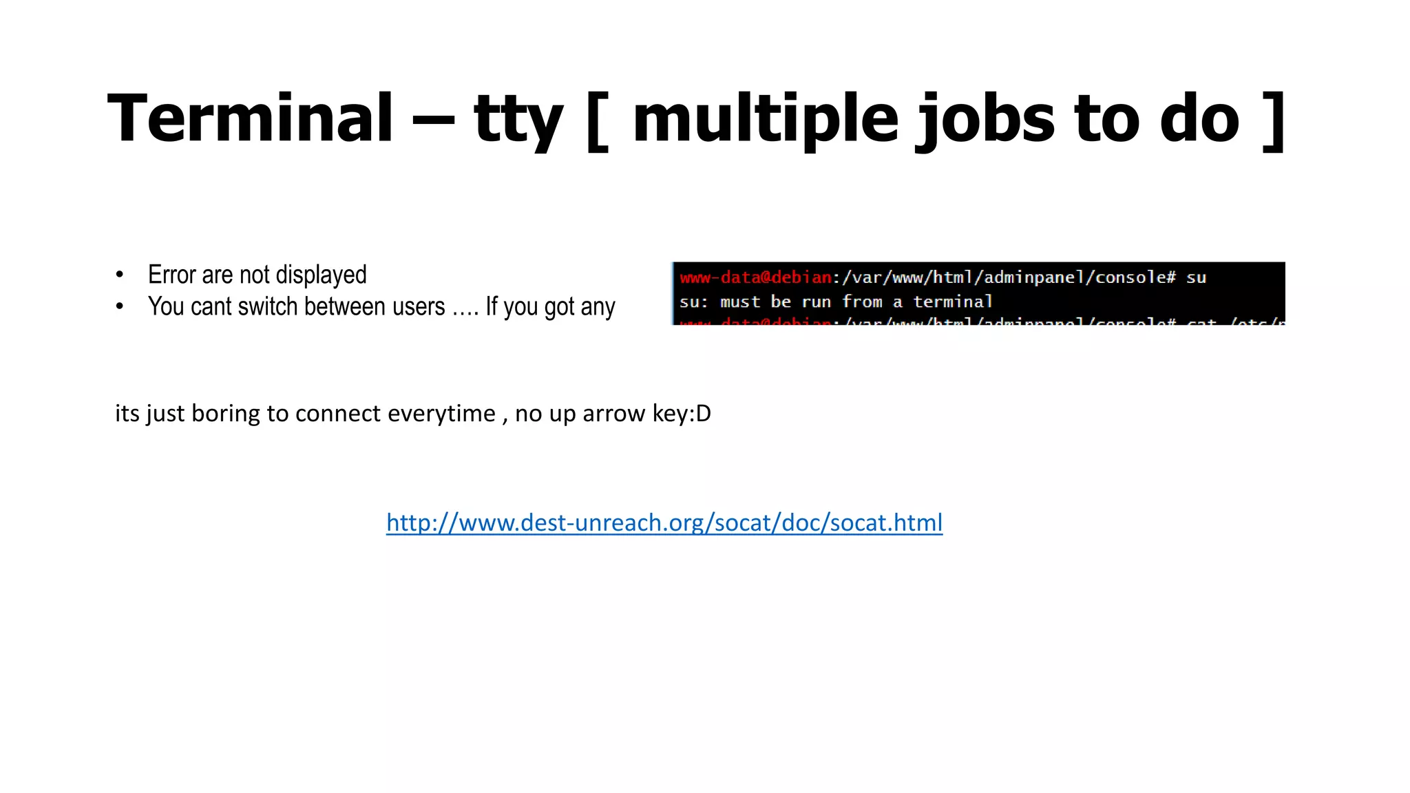 Terminal – tty [ multiple jobs to do ]
• Error are not displayed
• You cant switch between users …. If you got any
http://www.dest-unreach.org/socat/doc/socat.html
its just boring to connect everytime , no up arrow key:D
 