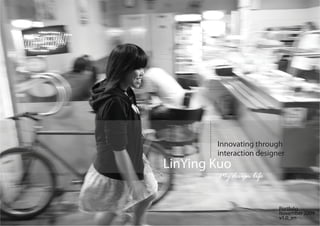 Innovating through
        interaction designer
LinYing Kuo
        My design life


                          Portfolio
                          November 2009
                          v1.0_en
 