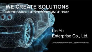 Lin Yu
Enterprise Co., Ltd.
Custom Automotive and Construction Parts
 