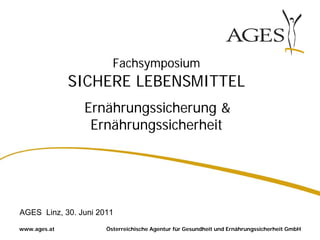 Fachsymposium
              SICHERE LEBENSMITTEL
                Ernährungssicherung &
                 Ernährungssicherheit




AGES Linz, 30. Juni 2011
www.ages.at           Österreichische Agentur für Gesundheit und Ernährungssicherheit GmbH
 