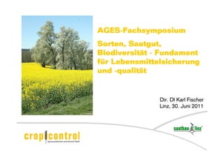 AGES-Fachsymposium
Sorten, Saatgut,
Biodiversität - Fundament
für Lebensmittelsicherung
und -qualität


               Dir. DI Karl Fischer
               Linz, 30. Juni 2011
 