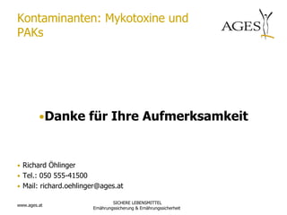 Kontaminanten: Mykotoxine und
PAKs




         •Danke für Ihre Aufmerksamkeit



• Richard Öhlinger
• Tel.: 050 555-41500
• Mail: richard.oehlinger@ages.at

                                 SICHERE LEBENSMITTEL
www.ages.at
                        Ernährungssicherung & Ernährungssicherheit
 