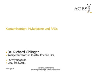 Kontaminanten: Mykotoxine und PAKs




• Dr. Richard Öhlinger
• Kompetenzzentrum Cluster Chemie Linz

• Fachsymposium
• Linz, 30.6.2011
                             SICHERE LEBENSMITTEL
www.ages.at
                    Ernährungssicherung & Ernährungssicherheit
 