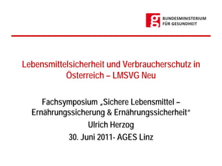 Lebensmittelsicherheit und Verbraucherschutz in
           Österreich – LMSVG Neu

     Fachsymposium „Sichere Lebensmittel –
  Ernährungssicherung & Ernährungssicherheit“
                 Ulrich Herzog
           30. Juni 2011- AGES Linz
 
