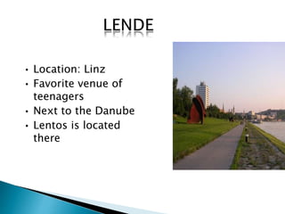 • Location: Linz 
• Favorite venue of 
teenagers 
• Next to the Danube 
• Lentos is located 
there 
 