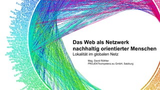 Das Web als Netzwerk
nachhaltig orientierter Menschen
Lokalität im globalen Netz
Mag. David Röthler
PROJEKTkompetenz.eu GmbH, Salzburg
 
