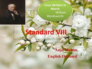 Lines Written In
March
-William
Wordsworth
Standard VIII
Anju Mohan
English Optional
 