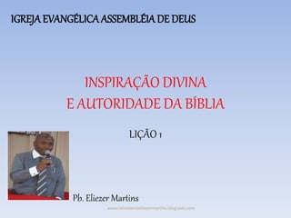 INSPIRAÇÃO DIVINA
E AUTORIDADE DA BÍBLIA
LIÇÃO 1
www.ministerioeliezermartins.blogspot.com
IGREJAEVANGÉLICAASSEMBLÉIA DE DEUS
Pb. Eliezer Martins
 