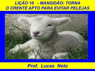 LIÇÃO 10 - MANSIDÃO: TORNA
O CRENTE APTO PARA EVITAR PELEJAS
Prof. Lucas Neto
 