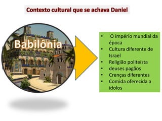 •    O império mundial da
    época
•   Cultura diferente de
    Israel
•   Religião politeísta
•   deuses pagãos
•   Crenças diferentes
•   Comida oferecida a
    ídolos
 