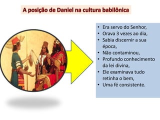 • Era servo do Senhor,
• Orava 3 vezes ao dia,
• Sabia discernir a sua
  época,
• Não contaminou,
• Profundo conhecimento
  da lei divina,
• Ele examinava tudo
  retinha o bem,
• Uma fé consistente.
 
