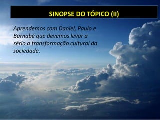 SINOPSE DO TÓPICO (II)
Aprendemos com Daniel, Paulo e
Barnabé que devemos levar a
sério a transformação cultural da
sociedade.
 