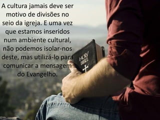 A cultura jamais deve ser
  motivo de divisões no
seio da igreja. E uma vez
 que estamos inseridos
 num ambiente cultural,
não podemos isolar-nos
deste, mas utilizá-lo para
comunicar a mensagem
      do Evangelho.
 