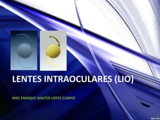 LENTES INTRAOCULARES (LIO) 
MR1 ENRIQUE WALTER LÓPEZ CARPIO 
 