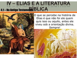 4.1 – No Antigo Testamento.
                              O que se percebe na história de
                                Elias é que não foi ele quem
                               quis isso ou aquilo, antes ele
                               viveu sob a orientação divina.
                                          Sempre!
 