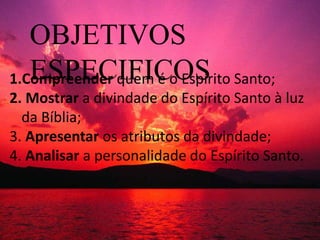 OBJETIVOS
ESPECIFICOS1.Compreender quem é o Espírito Santo;
2. Mostrar a divindade do Espírito Santo à luz
da Bíblia;
3. Apresentar os atributos da divindade;
4. Analisar a personalidade do Espírito Santo.
 
