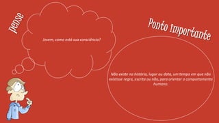 Jovem, como está sua consciência?
Não existe na história, lugar ou data, um tempo em que não
existisse regra, escrita ou não, para orientar o comportamento
humano.
 