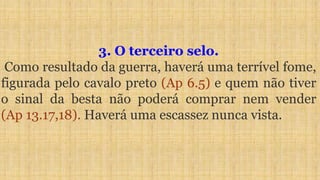3. O terceiro selo.
Como resultado da guerra, haverá uma terrível fome,
figurada pelo cavalo preto (Ap 6.5) e quem não tiver
o sinal da besta não poderá comprar nem vender
(Ap 13.17,18). Haverá uma escassez nunca vista.
 