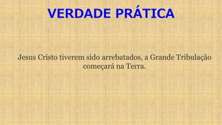 VERDADE PRÁTICA
Jesus Cristo tiverem sido arrebatados, a Grande Tribulação
começará na Terra.
 