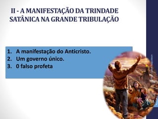 1. A manifestação do Anticristo.
2. Um governo único.
3. 0 falso profeta
II - A MANIFESTAÇÃODA TRINDADE
SATÂNICANA GRANDETRIBULAÇÃO
Prof.CelsoNapoleon
18
 